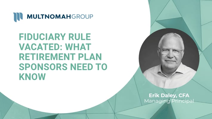 Fiduciary Focus Weekly Video: Fiduciary Rule Vacated: What Retirement Plan Sponsors Need to Know